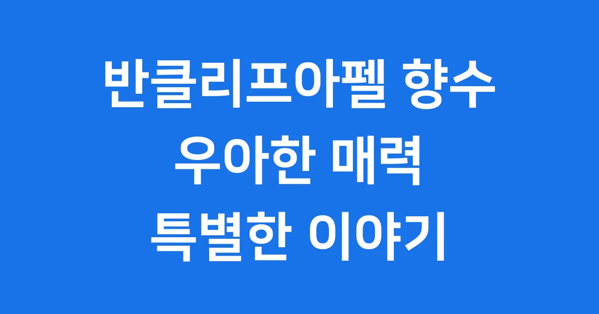 반클리프아펠 향수, 우아함의 시작과 특별한 이야기 1 반클리프아펠 향수, 우아함의 시작과 특별한 이야기