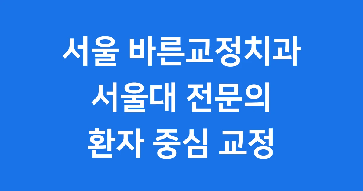 서울 바른교정치과: 환자 중심 교정 전문