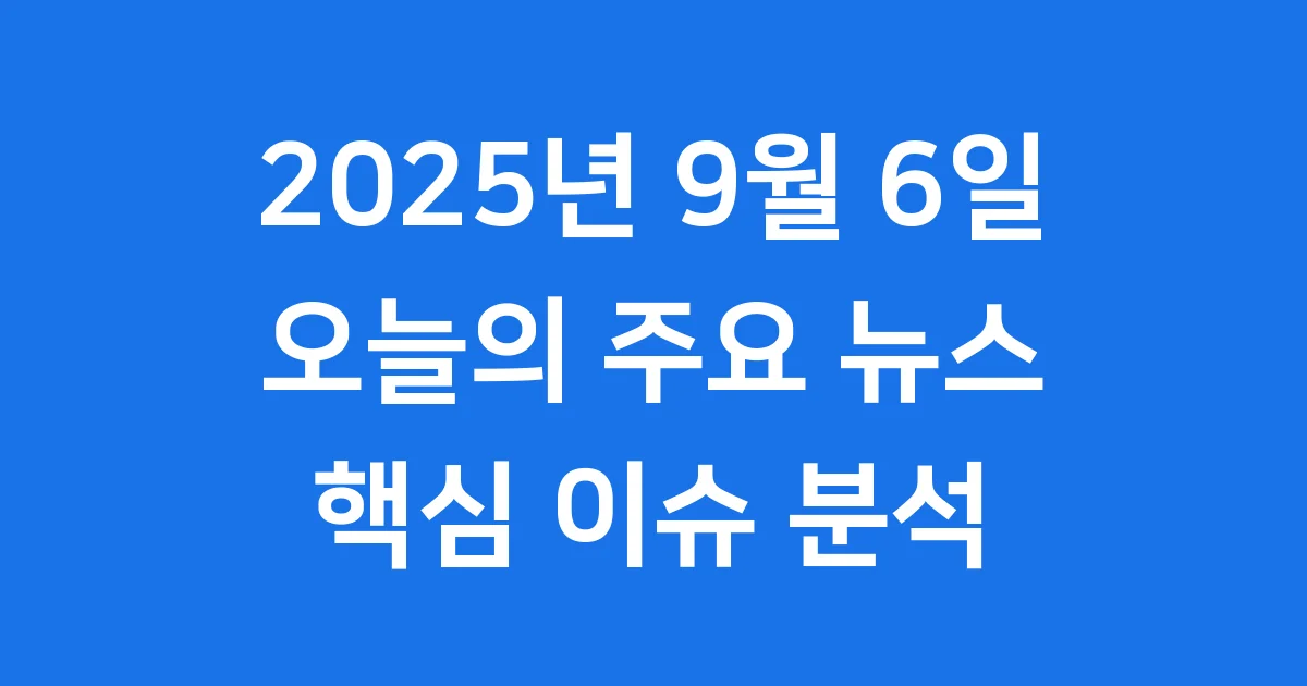 오늘의 주요 뉴스 2025년 9월 6일 핵심 이슈 분석 1 2025년 9월 6일 오늘의 주요 뉴스 헤드라인 분석