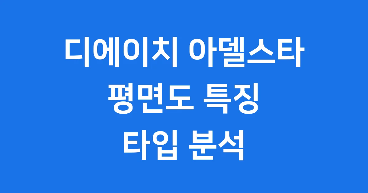 디에이치 아델스타 평면도 특징 타입 완벽 분석