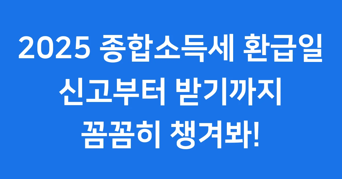 2025 종합소득세 환급일 언제? 신고부터 받기까지!