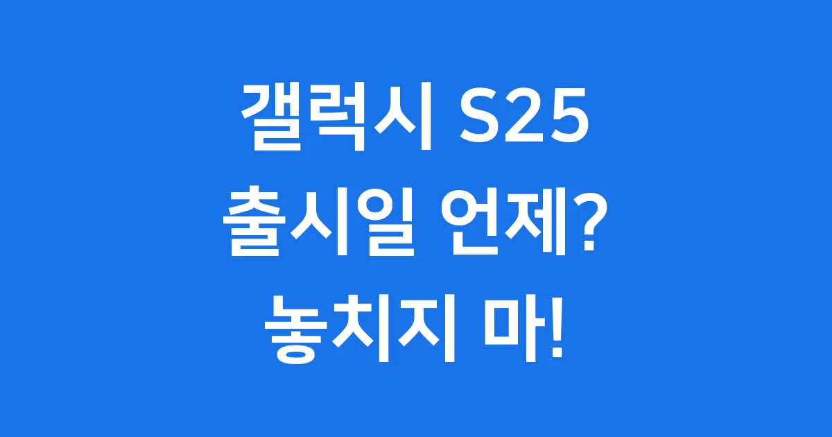 갤럭시S25출시일 2025년 핵심 정보