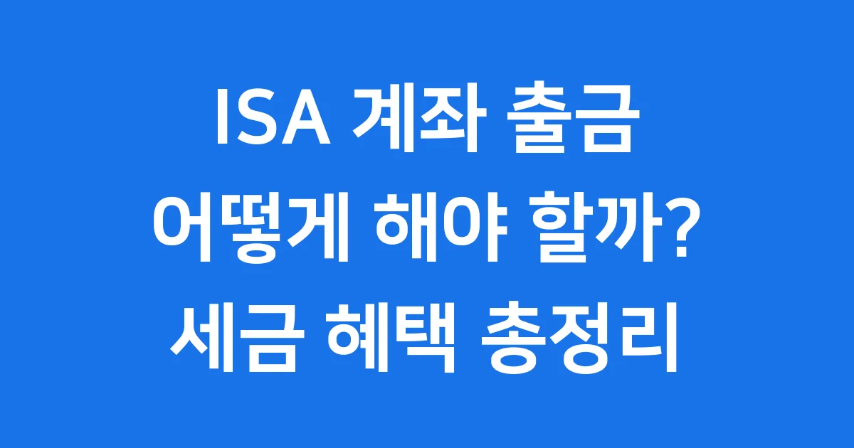 ISA 계좌 출금 방법 세금 혜택 알아볼까 1 ISA 계좌 출금, 이것만 알면 돼!