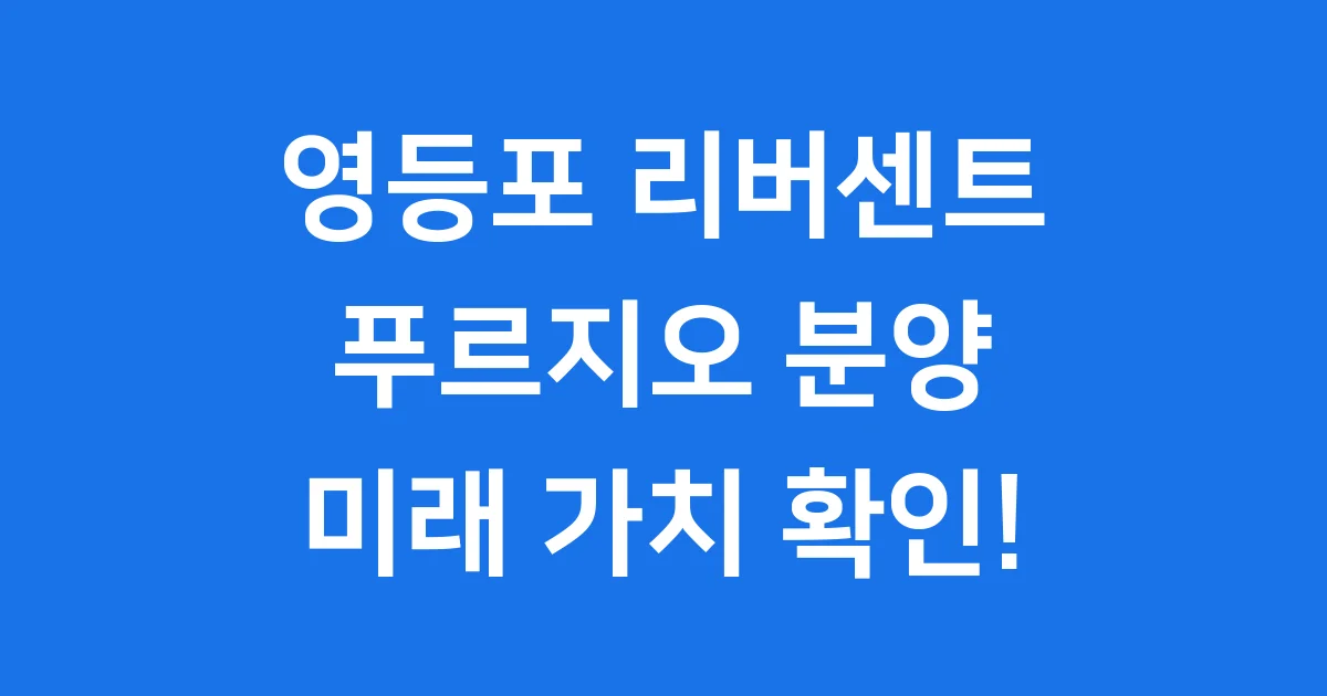 영등포 리버센트 푸르지오 분양가 청약 입지 1 영등포 리버센트 푸르지오: 꿈의 아파트 알아봐! ✨