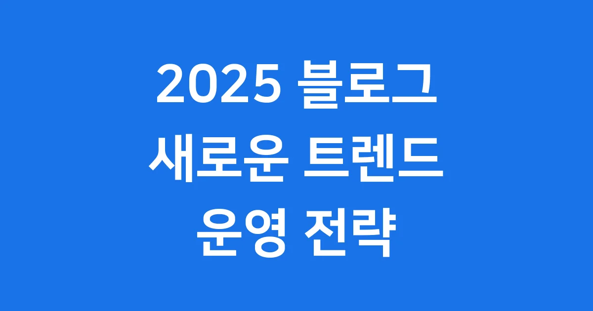 2025 블로그 트렌드 변화와 운영 전략 1 2025 블로그 트렌드 변화와 운영 전략