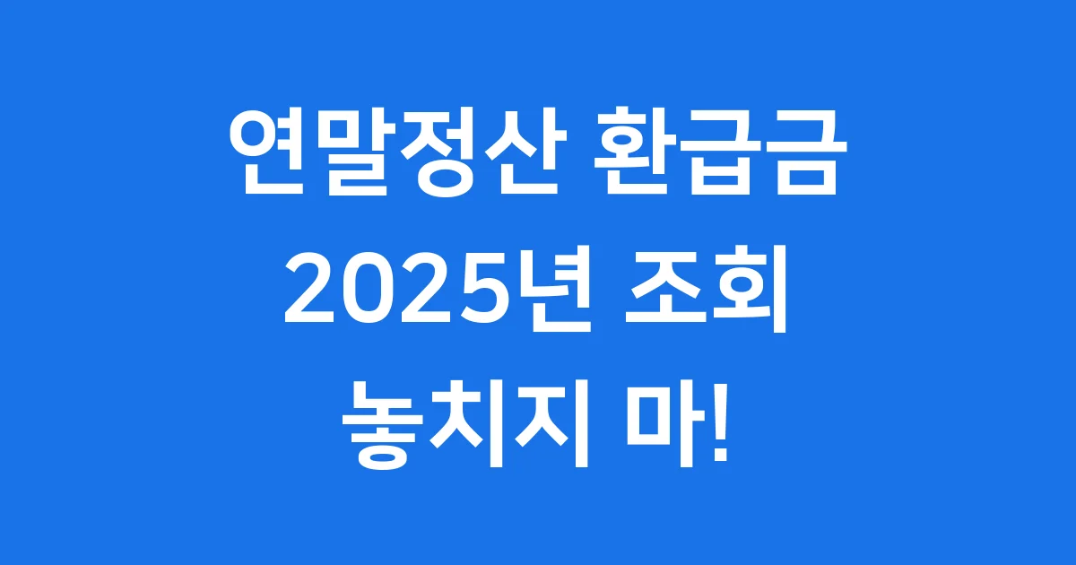 연말정산 환급금 조회 2025년 놓치지 마!