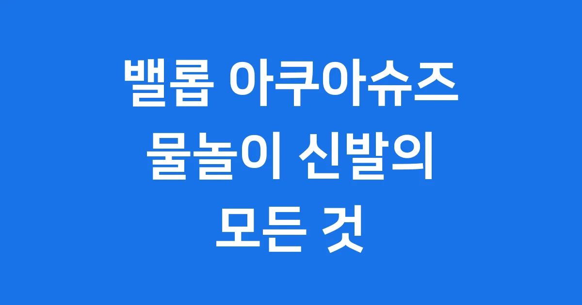 밸롭 아쿠아슈즈 물놀이 신발 여름 준비 끝 1 밸롭 아쿠아슈즈, 물놀이 신발의 모든 것
