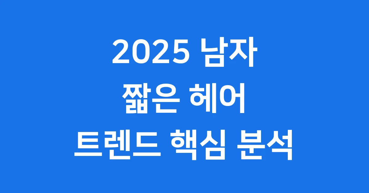 2025 남자 짧은 헤어 트렌드 핵심 분석