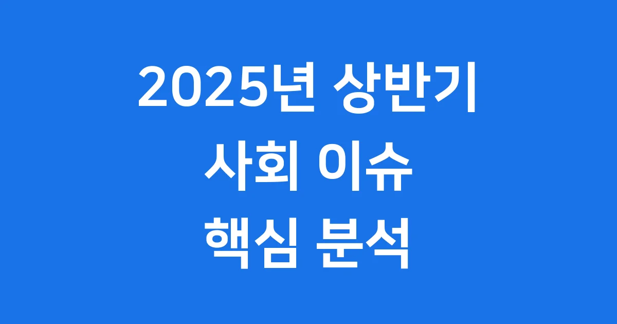 2025년 상반기 사회 이슈 핵심 분석 우리가 알아야 할 변화들
