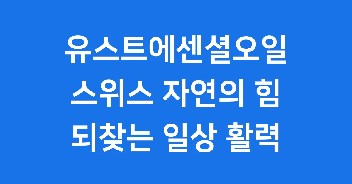 유스트에센셜오일: 스위스 자연의 힘으로 되찾는 일상 활력! ✨