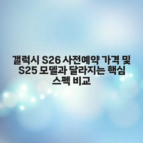 갤럭시 S26 사전예약 가격 및 S25 모델과 달라지는 핵심 스펙 비교