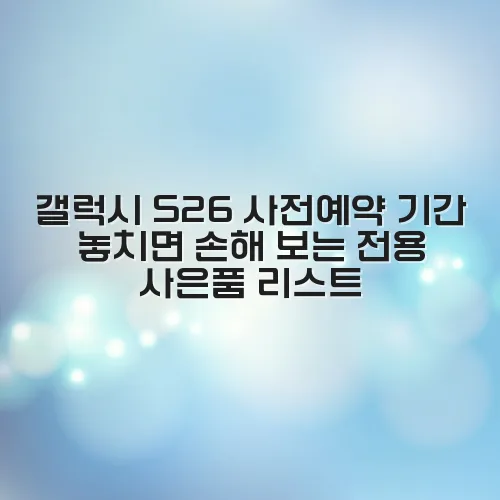 갤럭시 S26 사전예약 기간 놓치면 손해 보는 전용 사은품 리스트