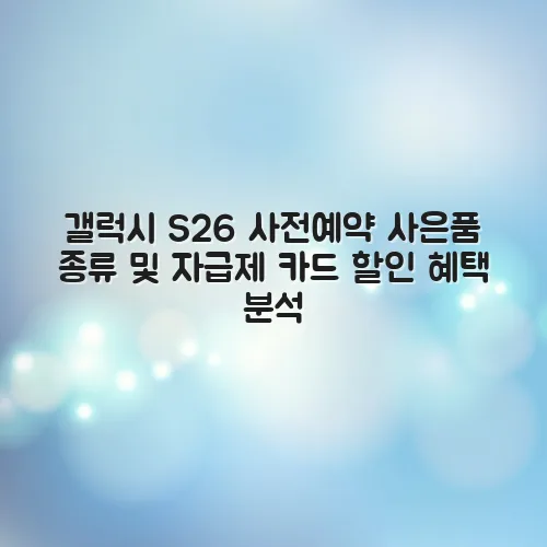 갤럭시 S26 사전예약 사은품 종류 및 자급제 카드 할인 혜택 분석