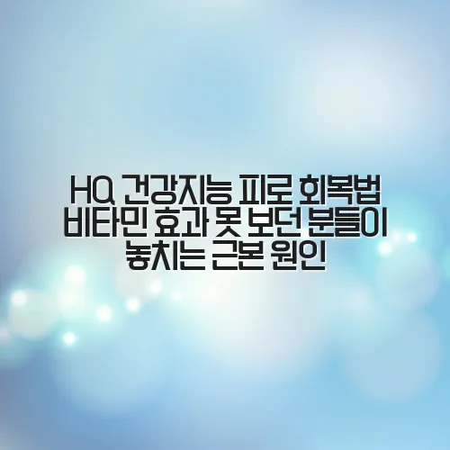 HQ 건강지능 피로 회복법 비타민 효과 못 보던 분들이 놓치는 근본 원인 2 HQ 건강지능 피로 회복법 비타민 효과 못 보던 분들이 놓치는 근본 원인