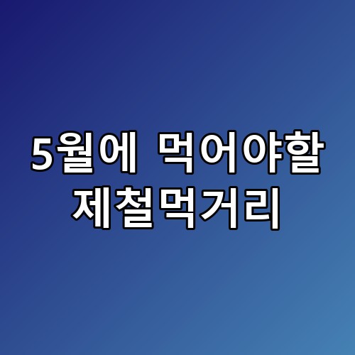 5월에 먹어야할 제철먹거리 진짜 이게 맞나 싶더라고요